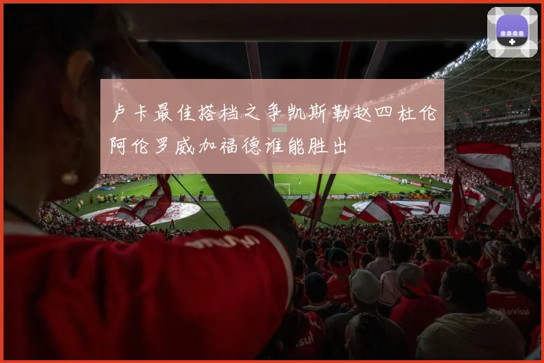 卢卡最佳搭档之争凯斯勒赵四杜伦阿伦罗威加福德谁能胜出