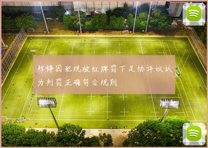郑铮因犯规被红牌罚下足协评议认为判罚正确符合规则