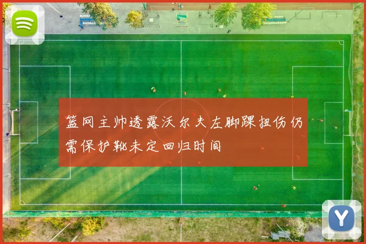 篮网主帅透露沃尔夫左脚踝扭伤仍需保护靴未定回归时间