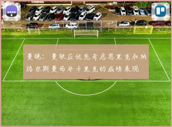 曼晚：曼联应优先考虑恩里克和纳格尔斯曼而非卡里克的成绩表现