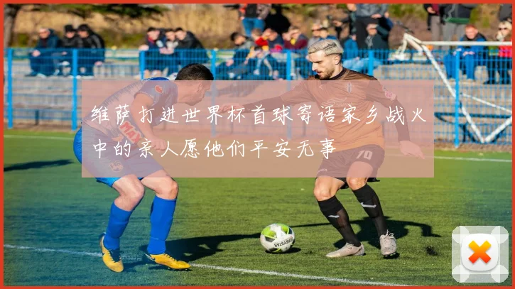 维萨打进世界杯首球寄语家乡战火中的亲人愿他们平安无事