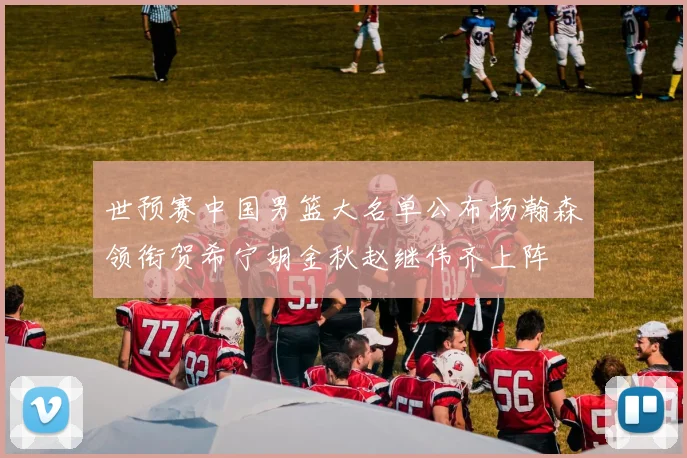 世预赛中国男篮大名单公布杨瀚森领衔贺希宁胡金秋赵继伟齐上阵