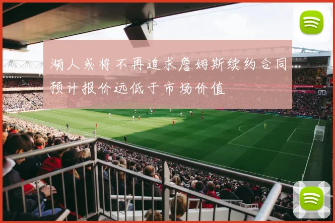 湖人或将不再追求詹姆斯续约合同预计报价远低于市场价值