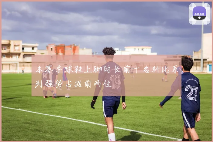 本赛季球鞋上脚时长前十名科比系列强势占据前两位