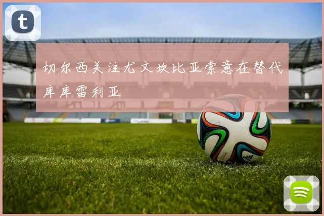 切尔西关注尤文坎比亚索意在替代库库雷利亚