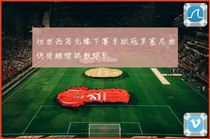 切尔西若无缘下赛季欧冠罗塞尼尔仍将继续执教球队