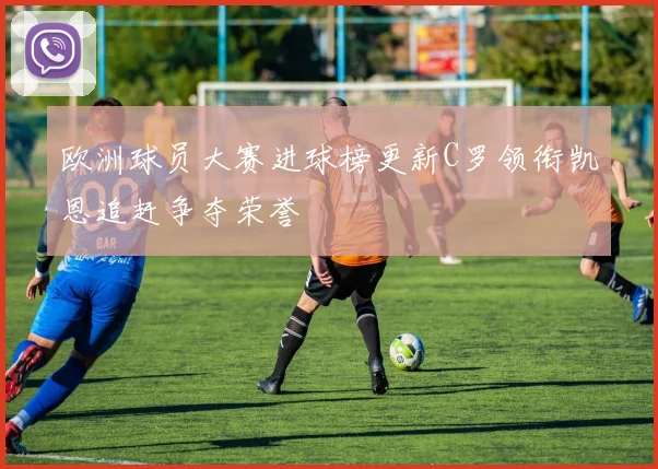 欧洲球员大赛进球榜更新C罗领衔凯恩追赶争夺荣誉