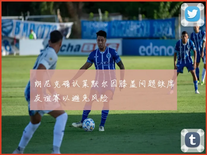 朗尼克确认莱默尔因膝盖问题缺席友谊赛以避免风险