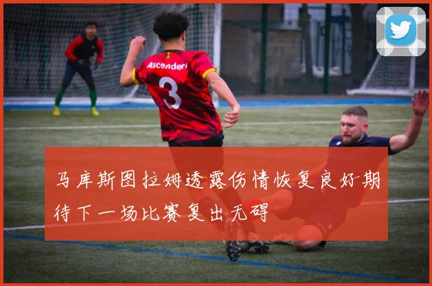 马库斯图拉姆透露伤情恢复良好期待下一场比赛复出无碍