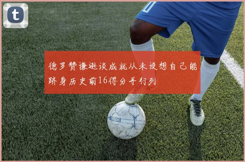 德罗赞谦逊谈成就从未设想自己能跻身历史前16得分手行列