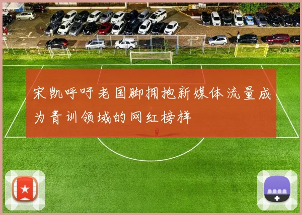 宋凯呼吁老国脚拥抱新媒体流量成为青训领域的网红榜样