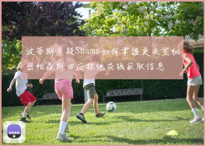 波蒂斯质疑Shams如何掌握更衣室秘密帕森斯回应称他花钱获取信息