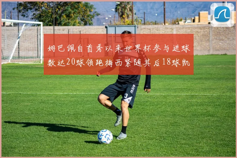 姆巴佩自首秀以来世界杯参与进球数达20球领跑梅西紧随其后18球凯恩则有13球