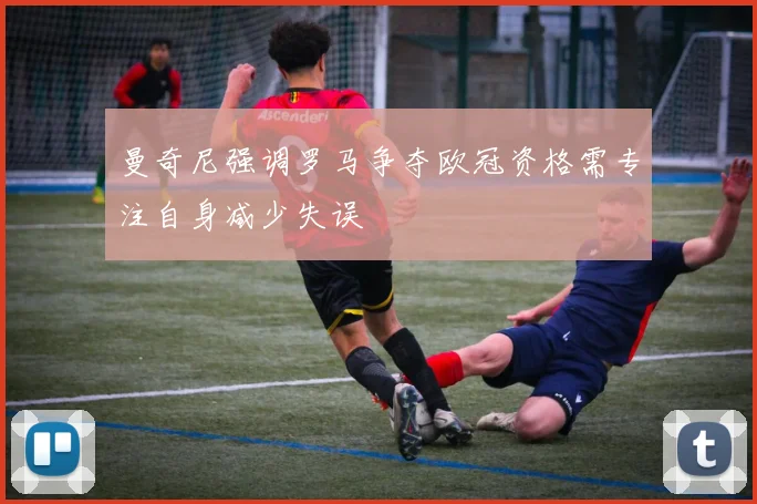 曼奇尼强调罗马争夺欧冠资格需专注自身减少失误