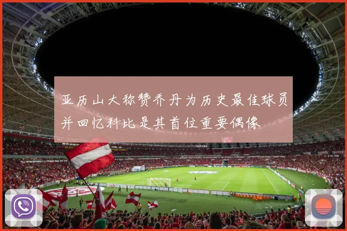 亚历山大称赞乔丹为历史最佳球员并回忆科比是其首位重要偶像