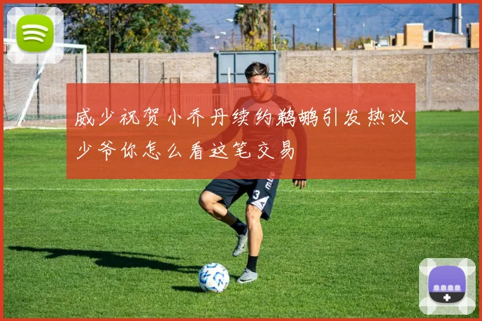 威少祝贺小乔丹续约鹈鹕引发热议少爷你怎么看这笔交易