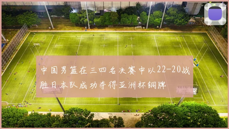 中国男篮在三四名决赛中以22-20战胜日本队成功夺得亚洲杯铜牌