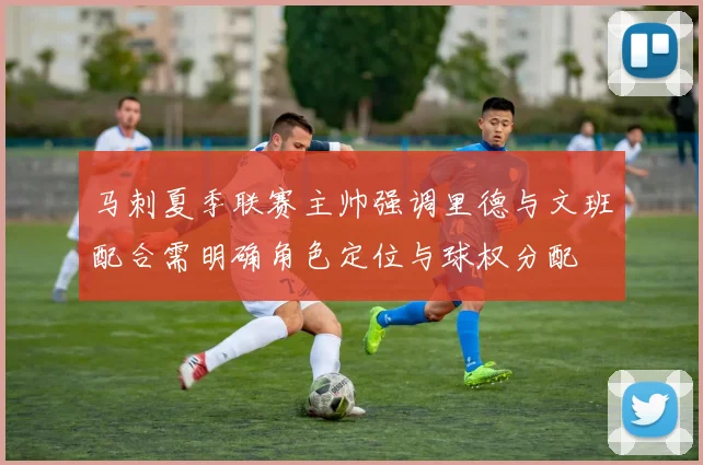 马刺夏季联赛主帅强调里德与文班配合需明确角色定位与球权分配