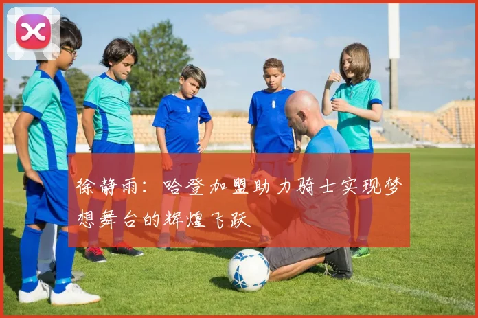 徐静雨：哈登加盟助力骑士实现梦想舞台的辉煌飞跃