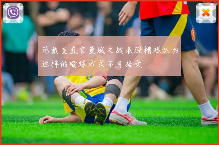 范戴克直言曼城之战表现糟糕认为这样的输球方式不可接受