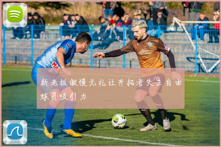 新老板傲慢无礼让开拓者失去自由球员吸引力