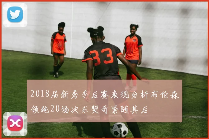 2018届新秀季后赛表现分析布伦森领跑20场次东契奇紧随其后