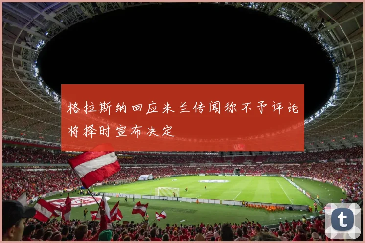 格拉斯纳回应米兰传闻称不予评论将择时宣布决定