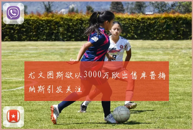 尤文图斯欲以3000万欧出售库普梅纳斯引发关注