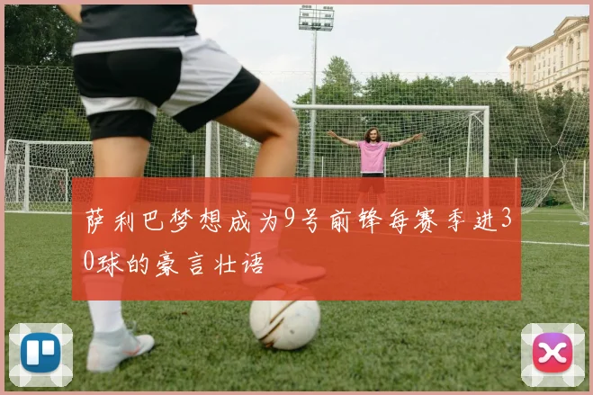 萨利巴梦想成为9号前锋每赛季进30球的豪言壮语