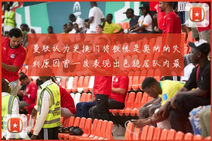 曼联认为更换门将教练是奥纳纳失利原因曾一度表现出色稳居队内最佳