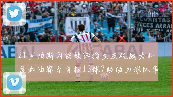 21岁帕斯因伤缺阵携女友观战为科莫加油赛季贡献13球7助助力球队争胜