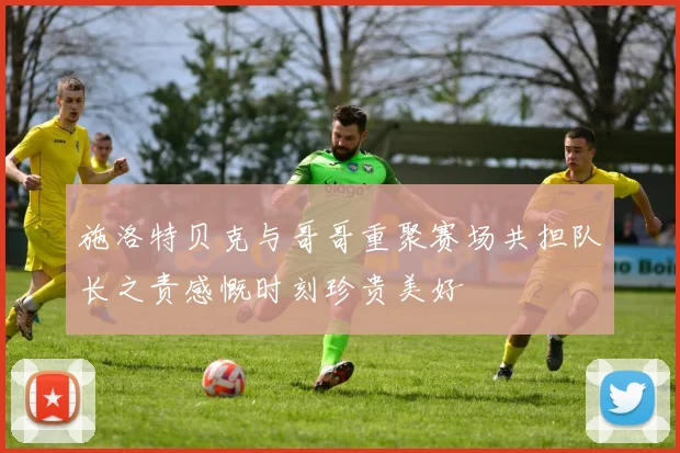 施洛特贝克与哥哥重聚赛场共担队长之责感慨时刻珍贵美好