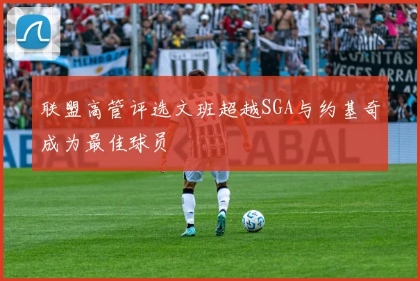 联盟高管评选文班超越SGA与约基奇成为最佳球员